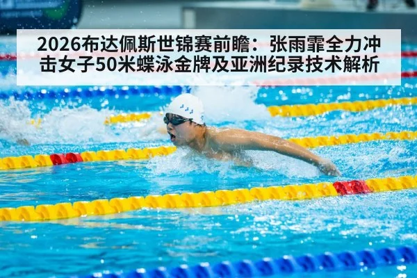 2026布达佩斯世锦赛前瞻：张雨霏全力冲击女子50米蝶泳金牌及亚洲纪录技术解析