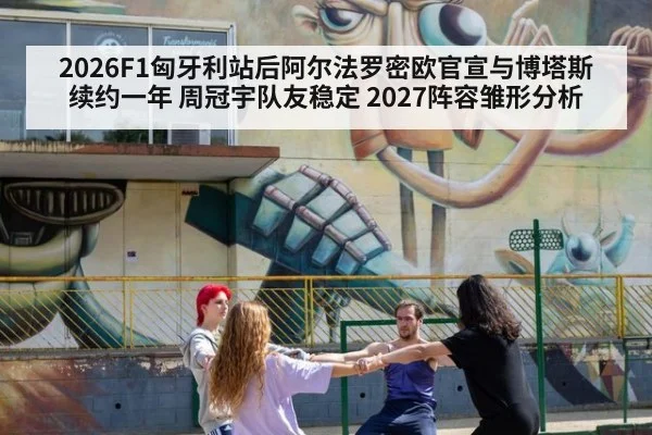 2026F1匈牙利站后阿尔法罗密欧官宣与博塔斯续约一年 周冠宇队友稳定 2027阵容雏形分析