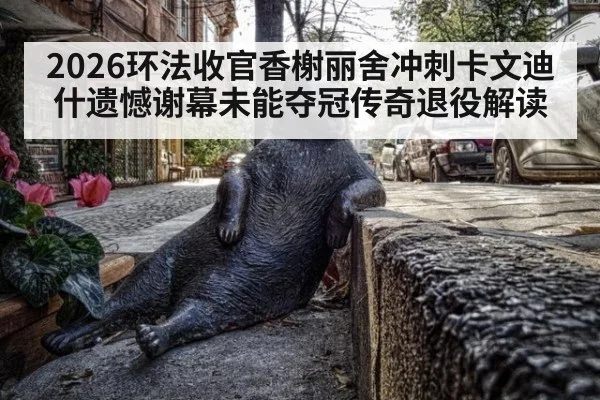 2026环法收官香榭丽舍冲刺卡文迪什遗憾谢幕未能夺冠传奇退役解读