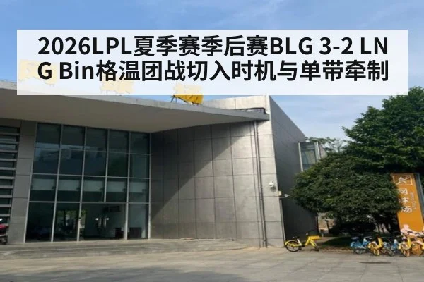 2026LPL夏季赛季后赛BLG 3-2 LNG Bin格温团战切入时机与单带牵制