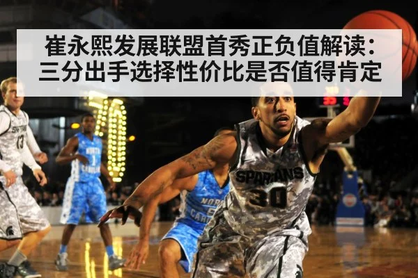 崔永熙发展联盟首秀正负值解读：三分出手选择性价比是否值得肯定
