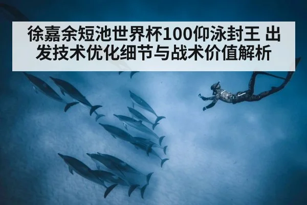 徐嘉余短池世界杯100仰泳封王 出发技术优化细节与战术价值解析