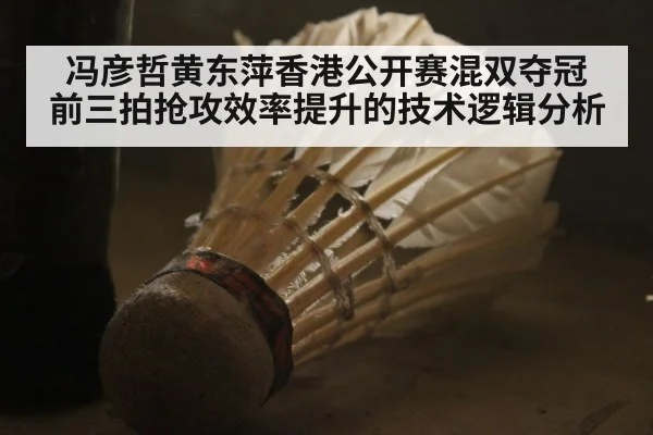 冯彦哲黄东萍香港公开赛混双夺冠 前三拍抢攻效率提升的技术逻辑分析