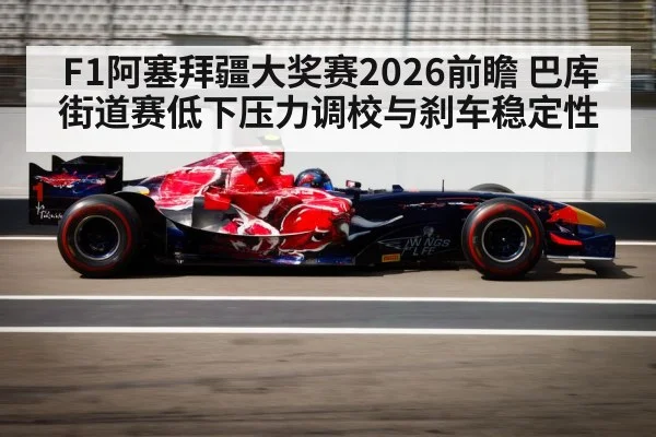 F1阿塞拜疆大奖赛2026前瞻 巴库街道赛低下压力调校与刹车稳定性