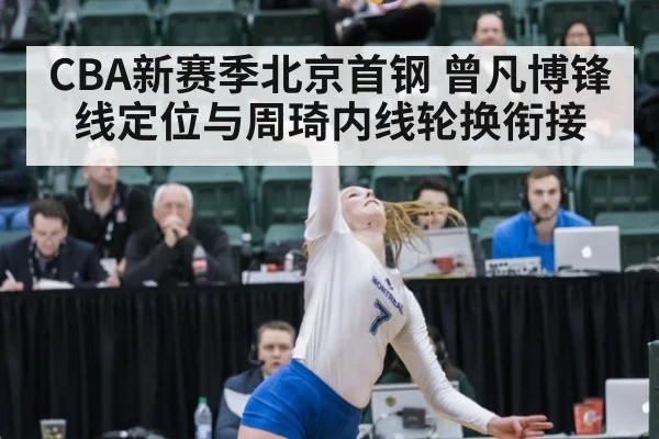 CBA新赛季北京首钢 曾凡博锋线定位与周琦内线轮换衔接