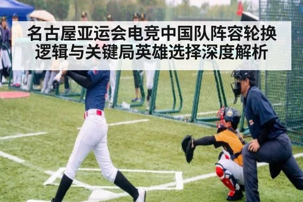 名古屋亚运会电竞中国队阵容轮换逻辑与关键局英雄选择深度解析