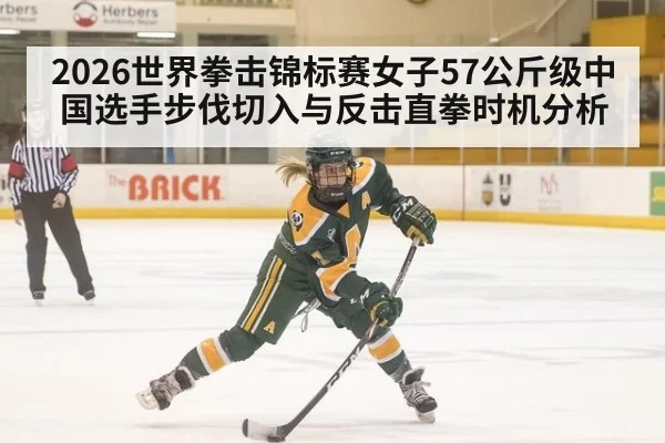 2026世界拳击锦标赛女子57公斤级中国选手步伐切入与反击直拳时机分析