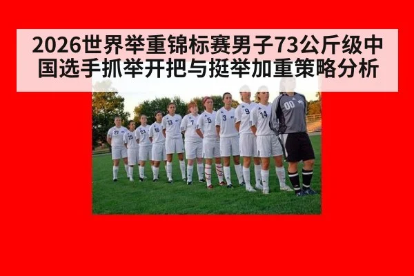 2026世界举重锦标赛男子73公斤级中国选手抓举开把与挺举加重策略分析