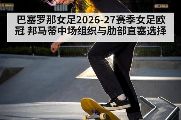 巴塞罗那女足2026-27赛季女足欧冠 邦马蒂中场组织与肋部直塞选择