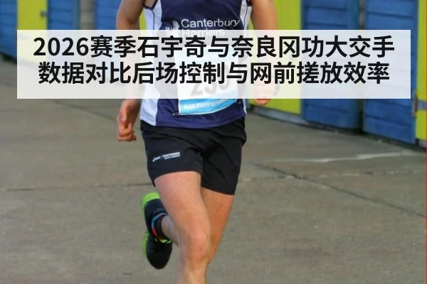 2026赛季石宇奇与奈良冈功大交手数据对比后场控制与网前搓放效率