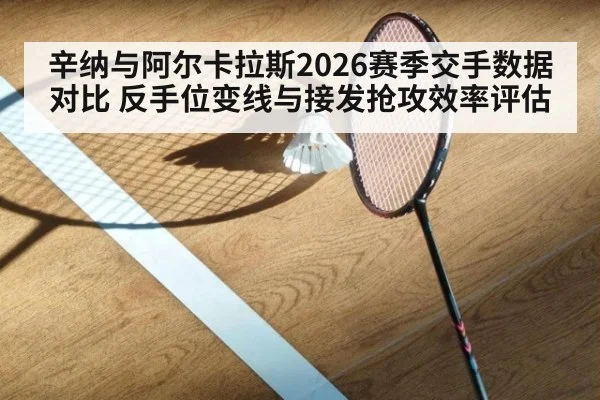 辛纳与阿尔卡拉斯2026赛季交手数据对比 反手位变线与接发抢攻效率评估
