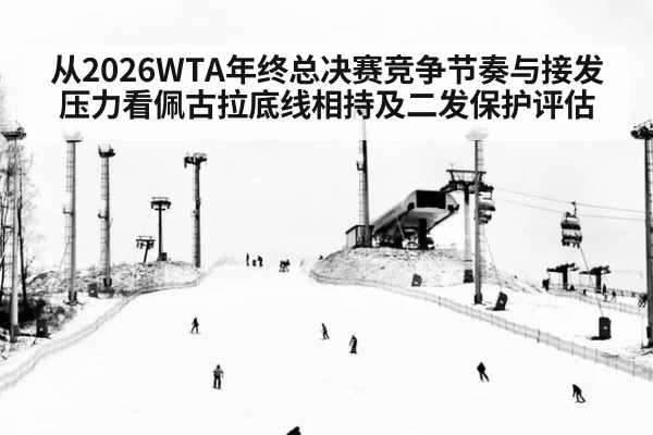 从2026WTA年终总决赛竞争节奏与接发压力看佩古拉底线相持及二发保护评估