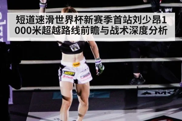 短道速滑世界杯新赛季首站刘少昂1000米超越路线前瞻与战术深度分析