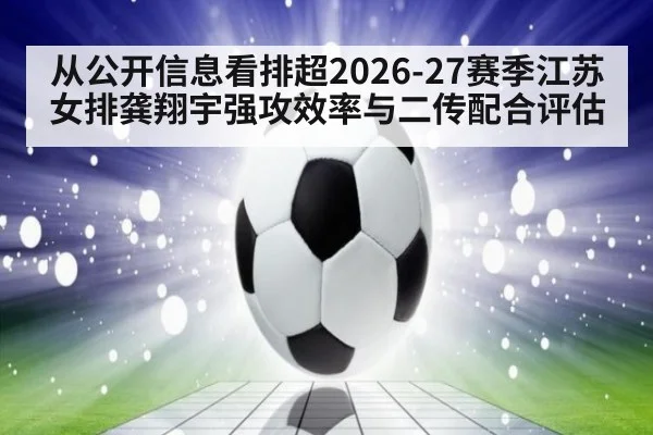 从公开信息看排超2026-27赛季江苏女排龚翔宇强攻效率与二传配合评估